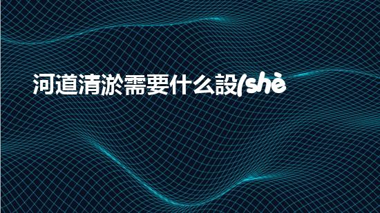 河道清淤需要什么設(shè)備解放城市河道，重塑生態(tài)未來(lái)！